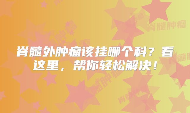 脊髓外肿瘤该挂哪个科？看这里，帮你轻松解决！