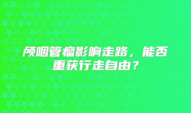 颅咽管瘤影响走路，能否重获行走自由？