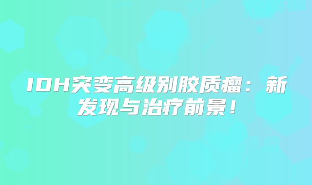 IDH突变高级别胶质瘤：新发现与治疗前景！
