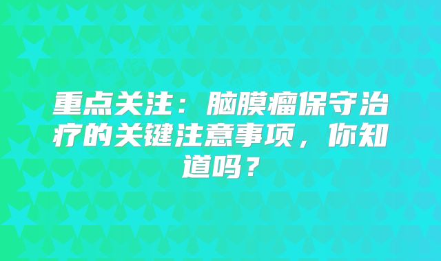 重点关注：脑膜瘤保守治疗的关键注意事项，你知道吗？