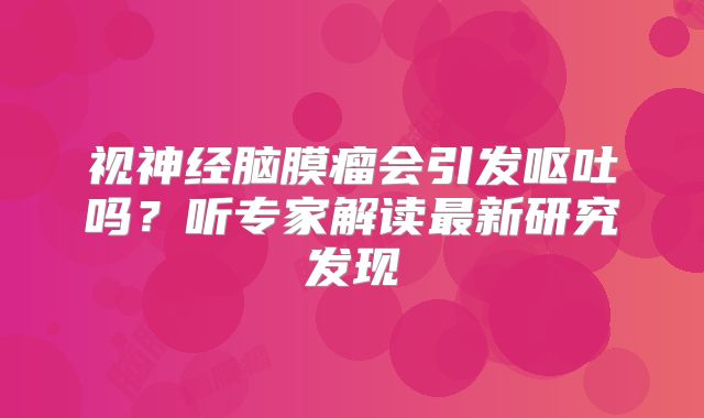 视神经脑膜瘤会引发呕吐吗？听专家解读最新研究发现