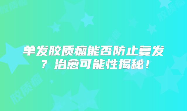 单发胶质瘤能否防止复发？治愈可能性揭秘！
