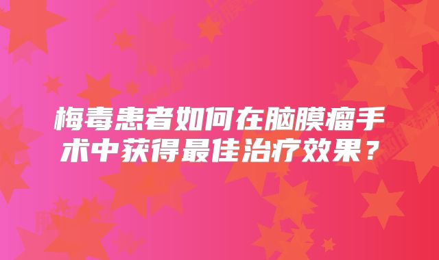 梅毒患者如何在脑膜瘤手术中获得最佳治疗效果？