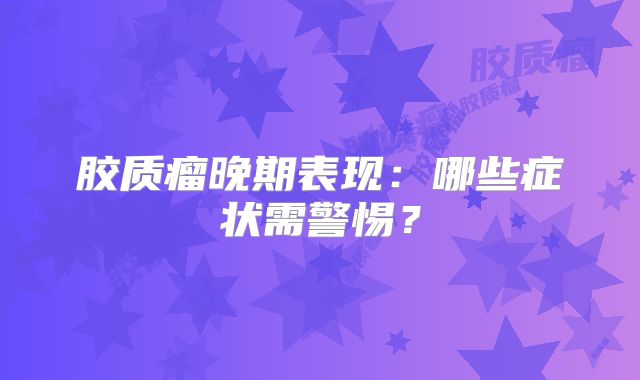 胶质瘤晚期表现：哪些症状需警惕？