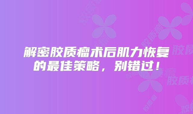 解密胶质瘤术后肌力恢复的最佳策略，别错过！