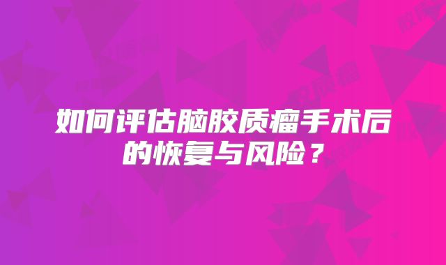 如何评估脑胶质瘤手术后的恢复与风险？