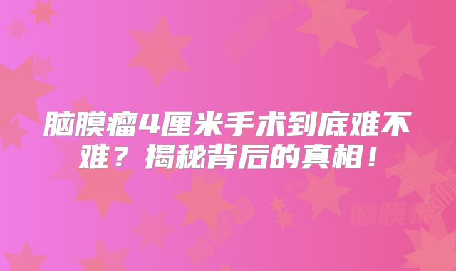 脑膜瘤4厘米手术到底难不难？揭秘背后的真相！