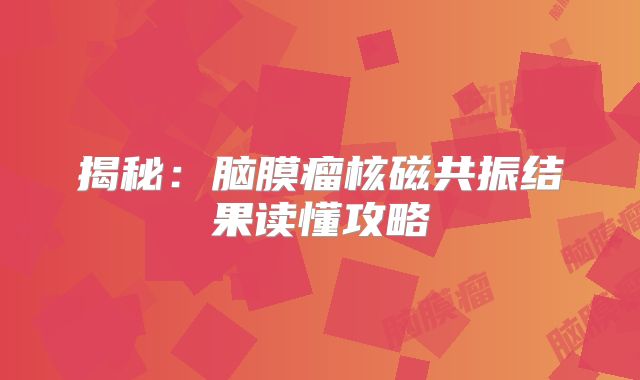 揭秘：脑膜瘤核磁共振结果读懂攻略