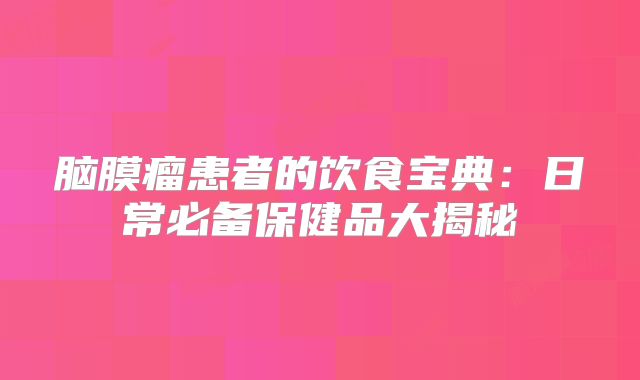 脑膜瘤患者的饮食宝典：日常必备保健品大揭秘