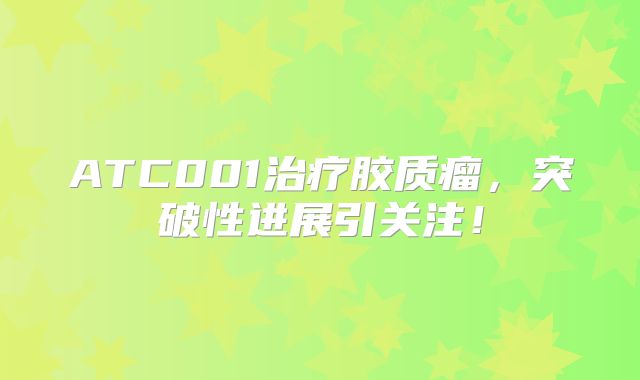 ATC001治疗胶质瘤，突破性进展引关注！