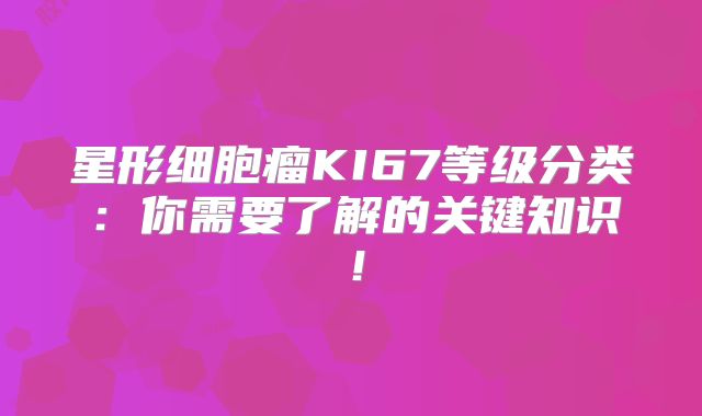 星形细胞瘤KI67等级分类：你需要了解的关键知识！