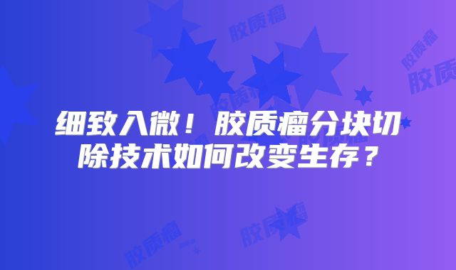 细致入微！胶质瘤分块切除技术如何改变生存？