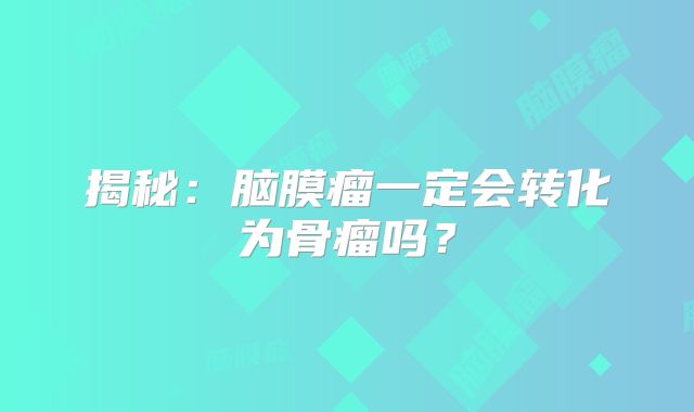 揭秘：脑膜瘤一定会转化为骨瘤吗？