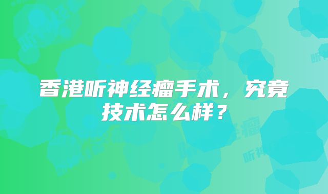 香港听神经瘤手术，究竟技术怎么样？