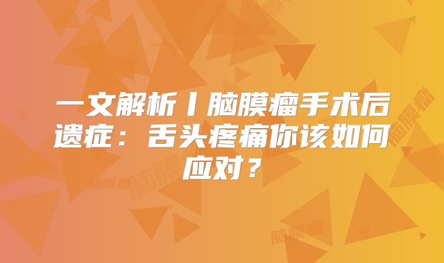 一文解析丨脑膜瘤手术后遗症：舌头疼痛你该如何应对？