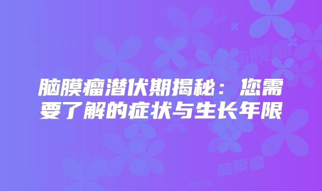 脑膜瘤潜伏期揭秘：您需要了解的症状与生长年限