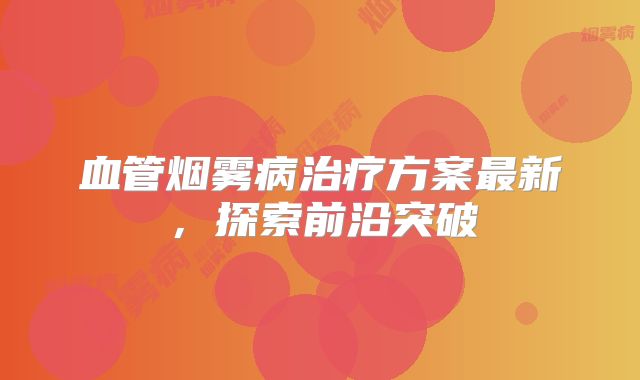 血管烟雾病治疗方案最新，探索前沿突破