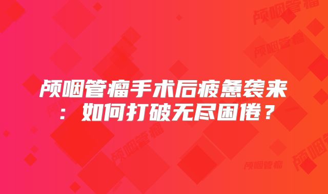颅咽管瘤手术后疲惫袭来：如何打破无尽困倦？