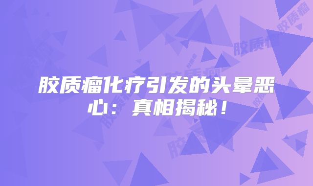 胶质瘤化疗引发的头晕恶心：真相揭秘！