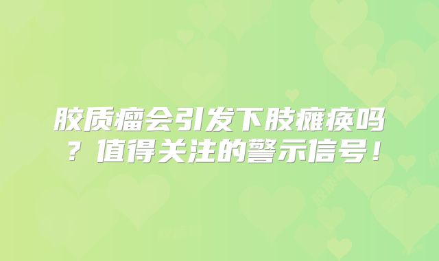 胶质瘤会引发下肢瘫痪吗？值得关注的警示信号！