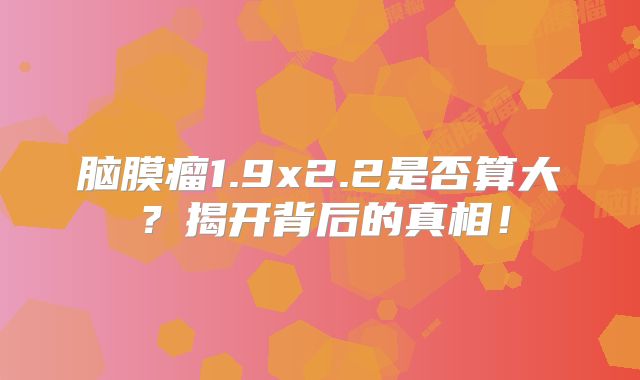 脑膜瘤1.9x2.2是否算大？揭开背后的真相！