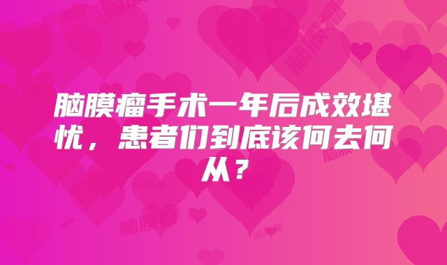 脑膜瘤手术一年后成效堪忧，患者们到底该何去何从？