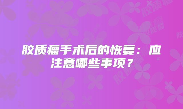 胶质瘤手术后的恢复：应注意哪些事项？