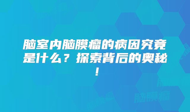 脑室内脑膜瘤的病因究竟是什么？探索背后的奥秘！