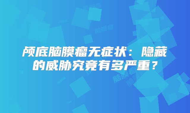 颅底脑膜瘤无症状：隐藏的威胁究竟有多严重？