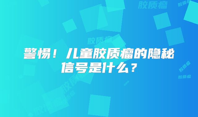 警惕！儿童胶质瘤的隐秘信号是什么？
