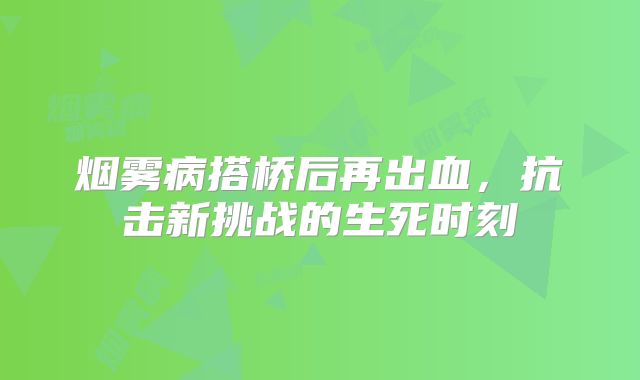烟雾病搭桥后再出血，抗击新挑战的生死时刻