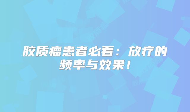 胶质瘤患者必看：放疗的频率与效果！