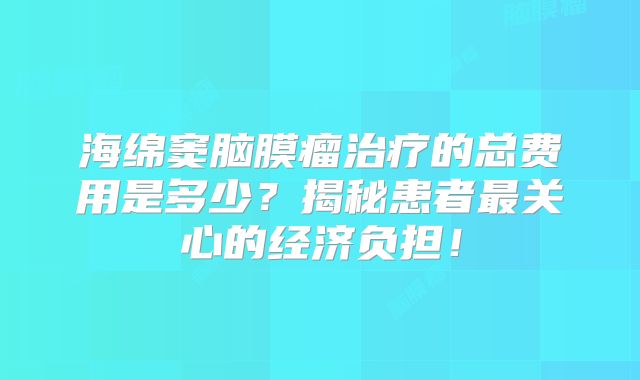 海绵窦脑膜瘤治疗的总费用是多少？揭秘患者最关心的经济负担！