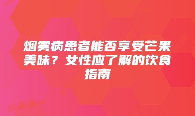 烟雾病患者能否享受芒果美味？女性应了解的饮食指南