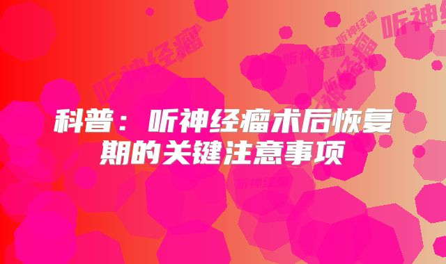 科普：听神经瘤术后恢复期的关键注意事项