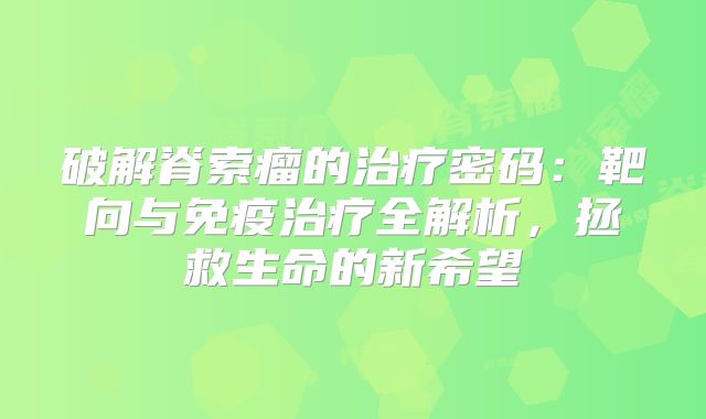 破解脊索瘤的治疗密码：靶向与免疫治疗全解析，拯救生命的新希望