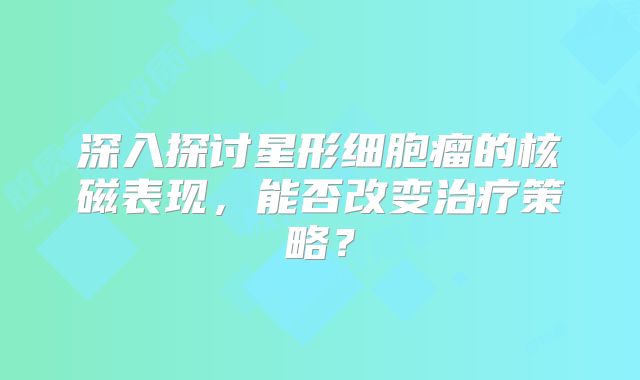 深入探讨星形细胞瘤的核磁表现，能否改变治疗策略？