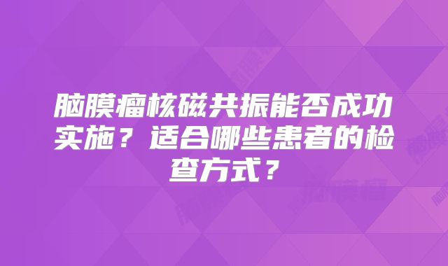 脑膜瘤核磁共振能否成功实施？适合哪些患者的检查方式？