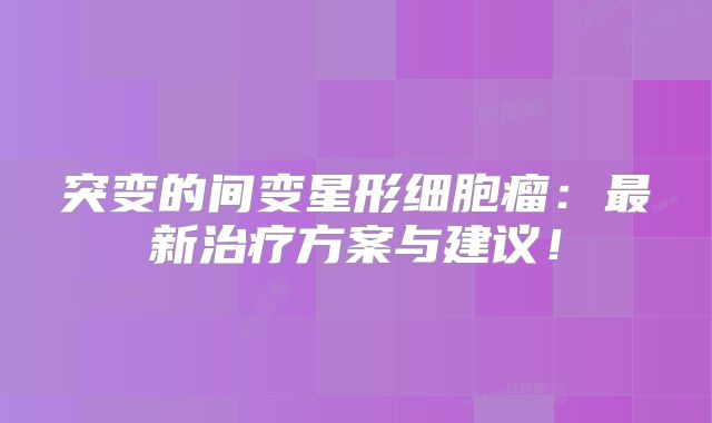 突变的间变星形细胞瘤：最新治疗方案与建议！