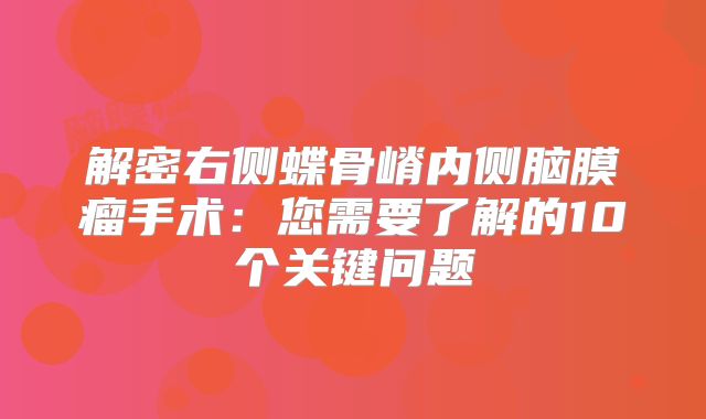 解密右侧蝶骨嵴内侧脑膜瘤手术：您需要了解的10个关键问题