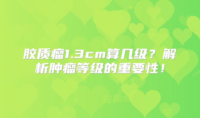 胶质瘤1.3cm算几级？解析肿瘤等级的重要性！