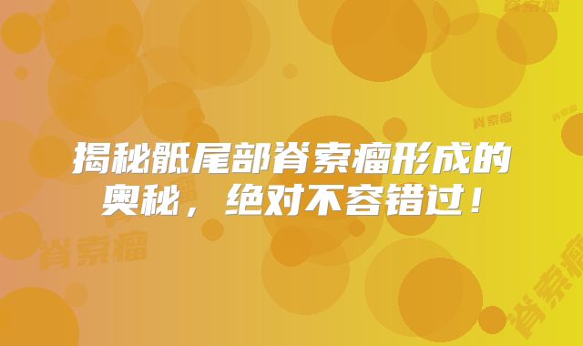 揭秘骶尾部脊索瘤形成的奥秘，绝对不容错过！