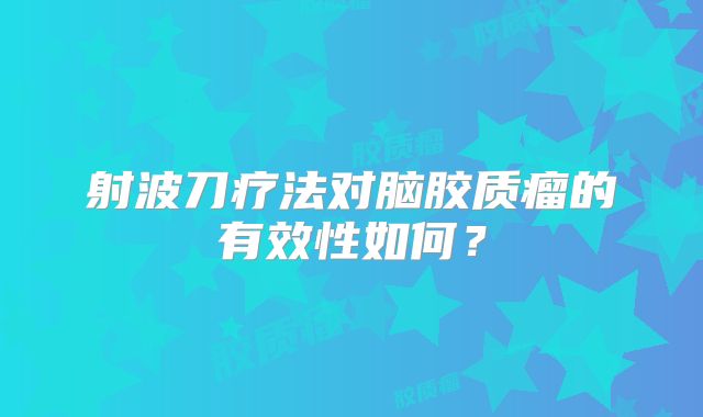 射波刀疗法对脑胶质瘤的有效性如何？