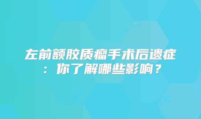 左前额胶质瘤手术后遗症：你了解哪些影响？