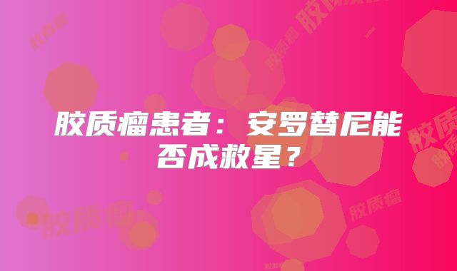 胶质瘤患者：安罗替尼能否成救星？
