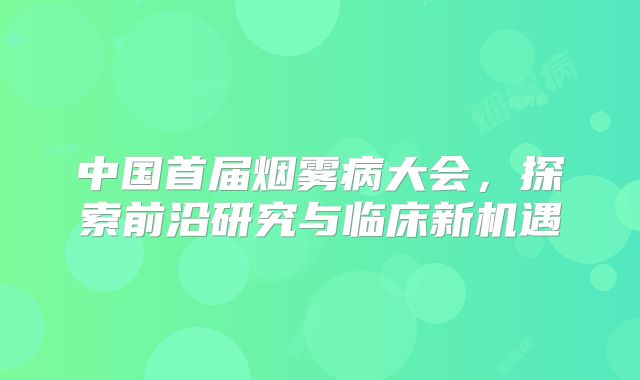 中国首届烟雾病大会，探索前沿研究与临床新机遇