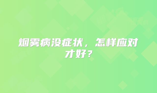 烟雾病没症状，怎样应对才好？