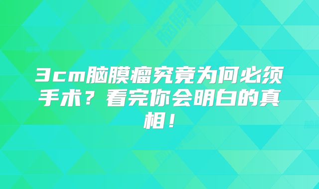 3cm脑膜瘤究竟为何必须手术？看完你会明白的真相！