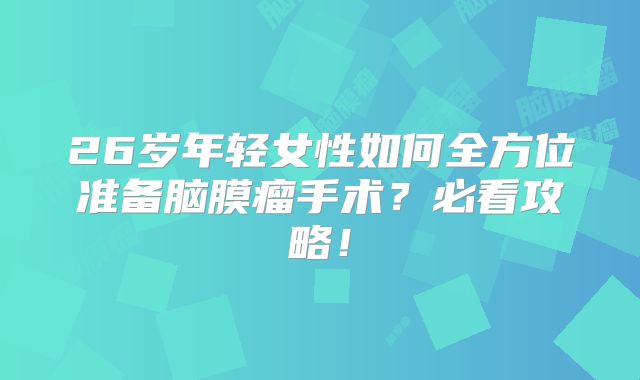 26岁年轻女性如何全方位准备脑膜瘤手术？必看攻略！