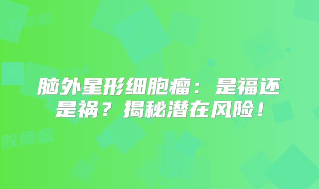 脑外星形细胞瘤：是福还是祸？揭秘潜在风险！